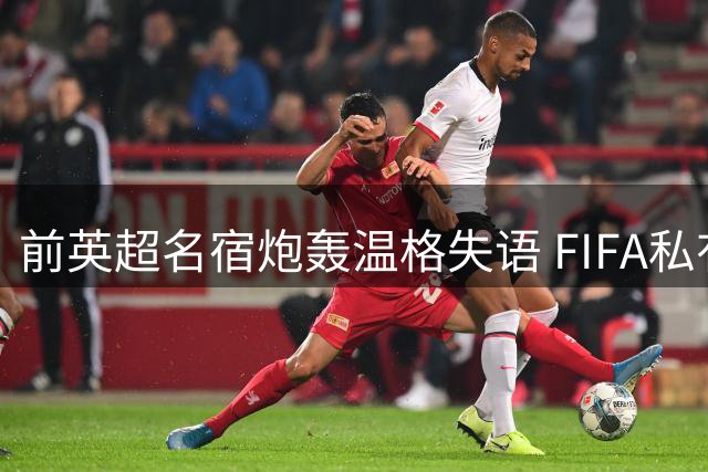 前英超名宿炮轰温格失语 FIFA私有化闹剧暴露足球权力之争