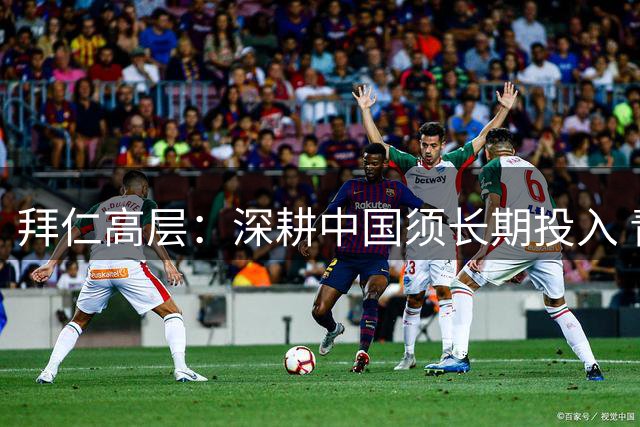 拜仁高层：深耕中国须长期投入 青训合作忌急功近利