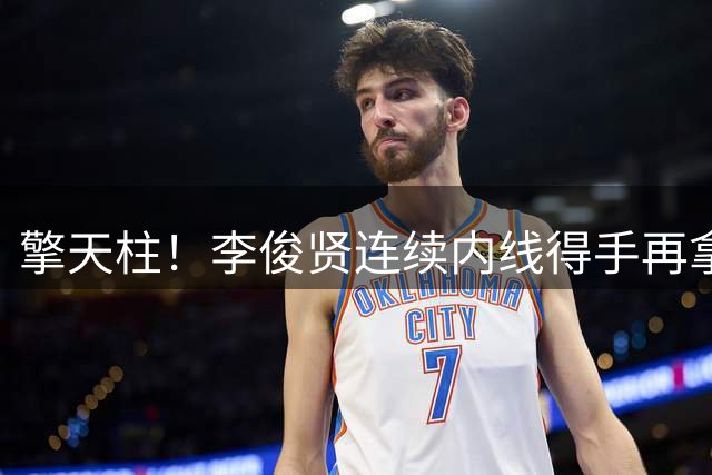 擎天柱！李俊贤连续内线得手再拿4分 帮助球队顽强追赶