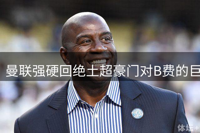 曼联强硬回绝土超豪门对B费的巨额报价