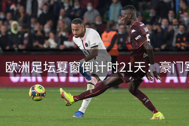欧洲足坛夏窗倒计时21天：豪门军备竞赛进入白热化