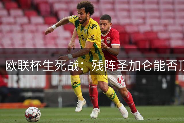 欧联杯生死战：残阵圣加仑能否顶住本菲卡主场狂攻？