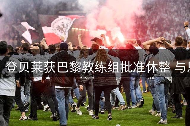登贝莱获巴黎教练组批准休整 与恩里克坦诚交流