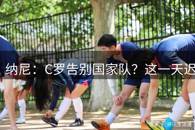 纳尼：C罗告别国家队？这一天迟早到来 他是所有青少年的偶像