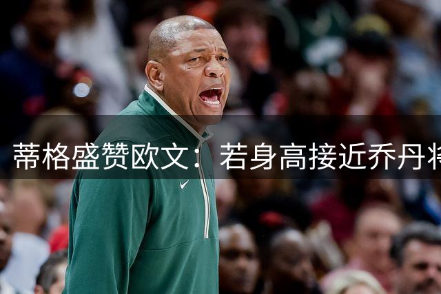 蒂格盛赞欧文：若身高接近乔丹将更胜一筹