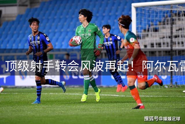 顶级射手转会风波再起！阿尔瓦雷斯与马竞关系恐陷僵局