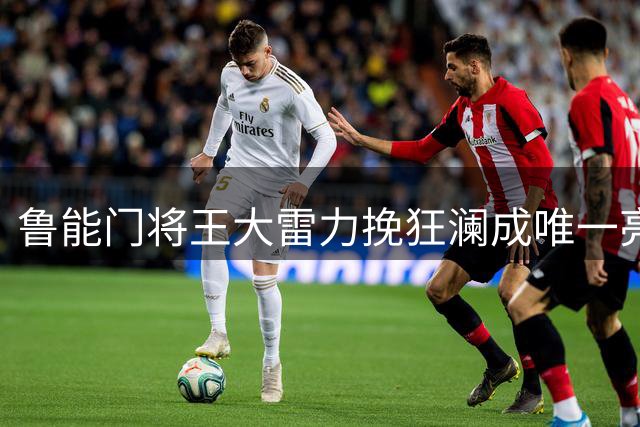 鲁能门将王大雷力挽狂澜成唯一亮点，韩鹏执教能力遭质疑