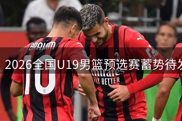 2026全国U19男篮预选赛蓄势待发 三赛区联动开启新星选拔