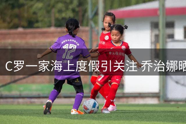 C罗一家海上度假引关注 乔治娜晒比基尼照秀幸福生活